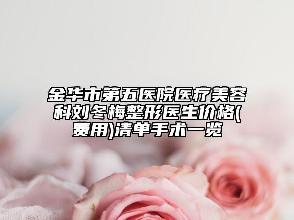 金華市第五醫(yī)院醫(yī)療美容科劉冬梅整形醫(yī)生價(jià)格(費(fèi)用)清單手術(shù)一覽