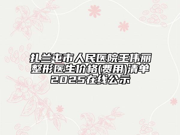 扎蘭屯市人民醫(yī)院王偉麗整形醫(yī)生價格(費用)清單2025在線公示