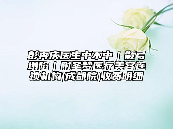 彭再慶醫(yī)生中不中｜顴弓塌陷｜附圣夢醫(yī)療美容連鎖機(jī)構(gòu)(成都院)收費(fèi)明細(xì)