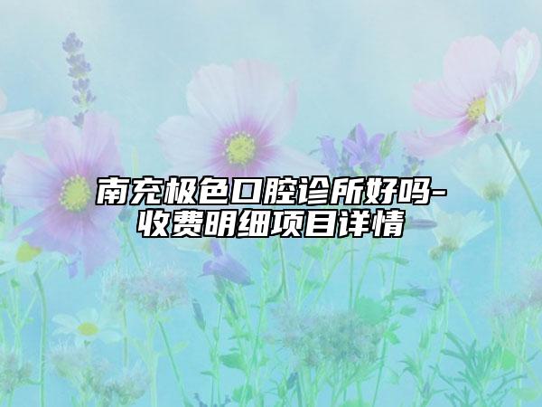 南充極色口腔診所好嗎-收費(fèi)明細(xì)項(xiàng)目詳情