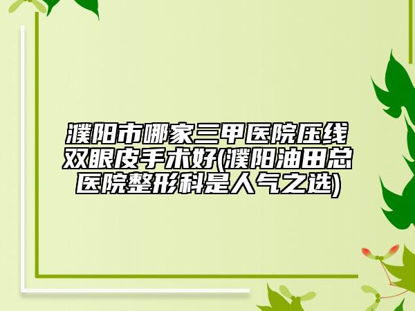 濮陽市哪家三甲醫(yī)院壓線雙眼皮手術(shù)好(濮陽油田總醫(yī)院整形科是人氣之選)