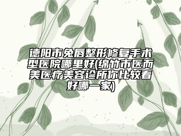 德陽市兔唇整形修復手術型醫(yī)院哪里好(綿竹市醫(yī)而美醫(yī)療美容診所你比較看好哪一家)