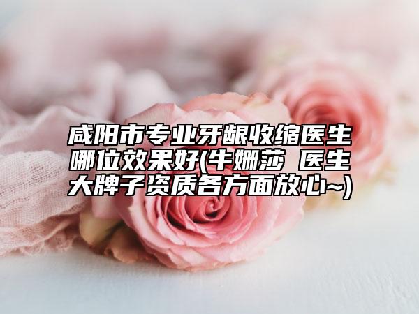 咸陽市專業(yè)牙齦收縮醫(yī)生哪位效果好(牛姍莎?醫(yī)生大牌子資質(zhì)各方面放心~)