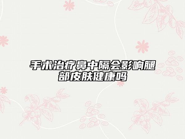 手術(shù)治療鼻中隔會(huì)影響腿部皮膚健康嗎