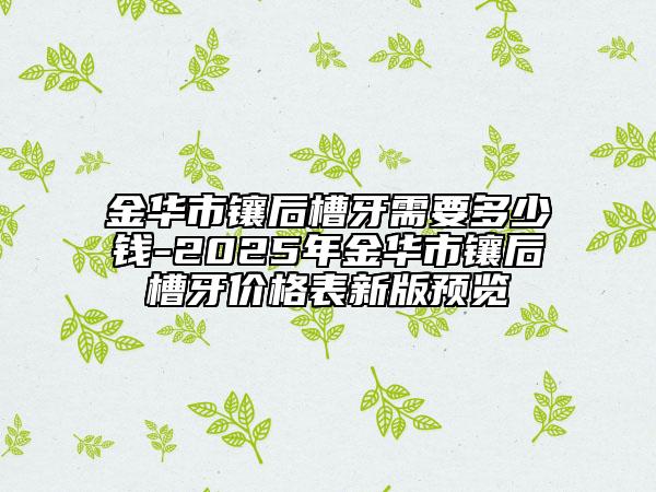金華市鑲后槽牙需要多少錢-2025年金華市鑲后槽牙價(jià)格表新版預(yù)覽