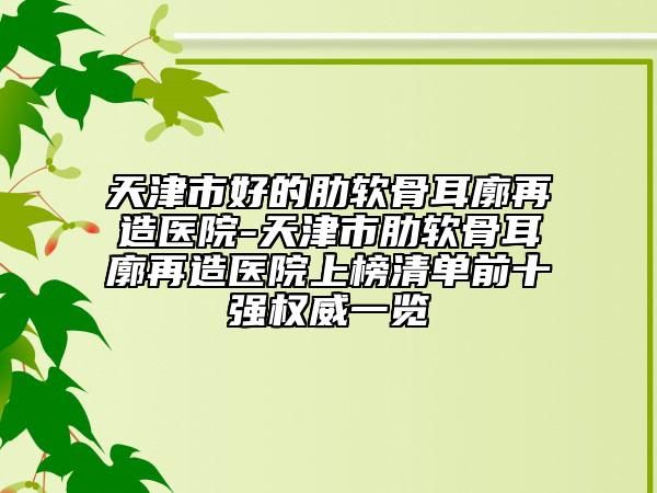 天津市好的肋軟骨耳廓再造醫(yī)院-天津市肋軟骨耳廓再造醫(yī)院上榜清單前十強權威一覽