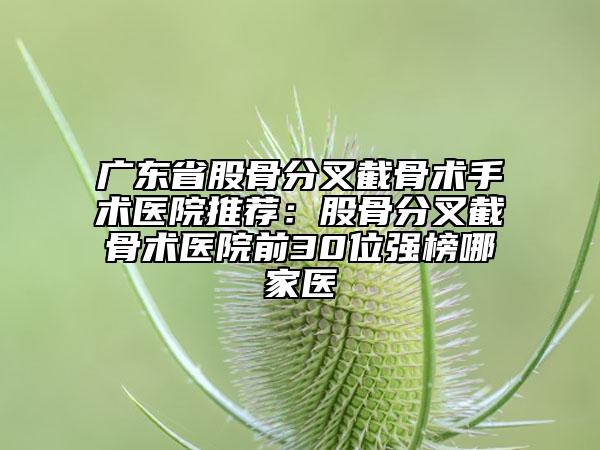 廣東省股骨分叉截骨術手術醫(yī)院推薦：股骨分叉截骨術醫(yī)院前30位強榜哪家醫(yī)