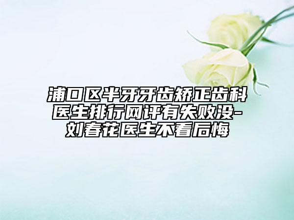 浦口區(qū)半牙牙齒矯正齒科醫(yī)生排行網(wǎng)評有失敗沒-劉春花醫(yī)生不看后悔