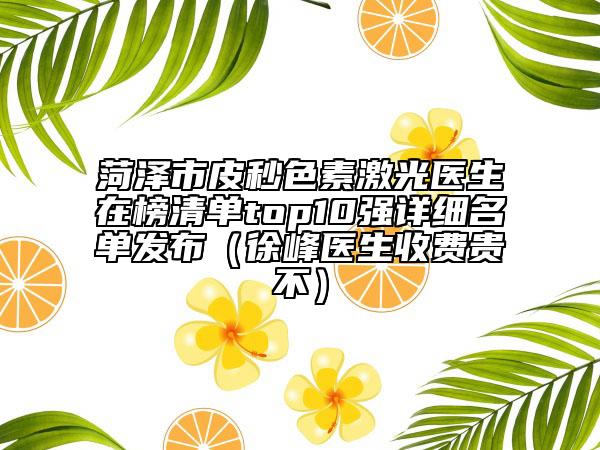 菏澤市皮秒色素激光醫(yī)生在榜清單top10強詳細名單發(fā)布（徐峰醫(yī)生收費貴不）
