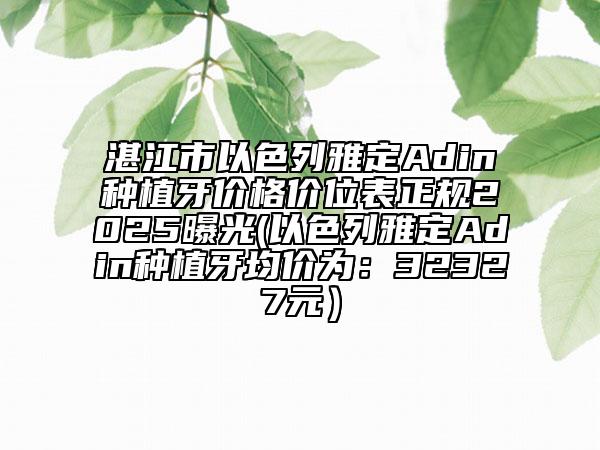 湛江市以色列雅定Adin種植牙價(jià)格價(jià)位表正規(guī)2025曝光(以色列雅定Adin種植牙均價(jià)為：32327元）