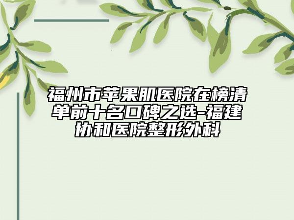 福州市蘋果肌醫(yī)院在榜清單前十名口碑之選-福建協(xié)和醫(yī)院整形外科