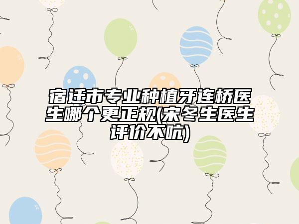 宿遷市專業(yè)種植牙連橋醫(yī)生哪個更正規(guī)(宋冬生醫(yī)生評價不吭)