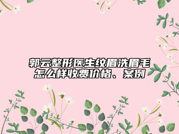 郭云整形醫(yī)生紋眉洗眉毛怎么樣收費(fèi)價(jià)格、案例