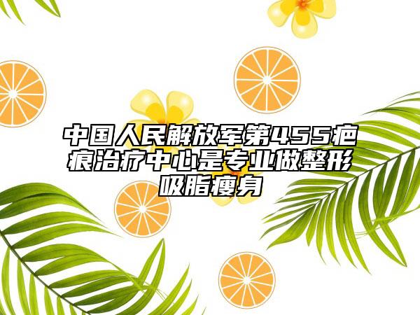 中國(guó)人民解放軍第455疤痕治療中心是專業(yè)做整形吸脂瘦身