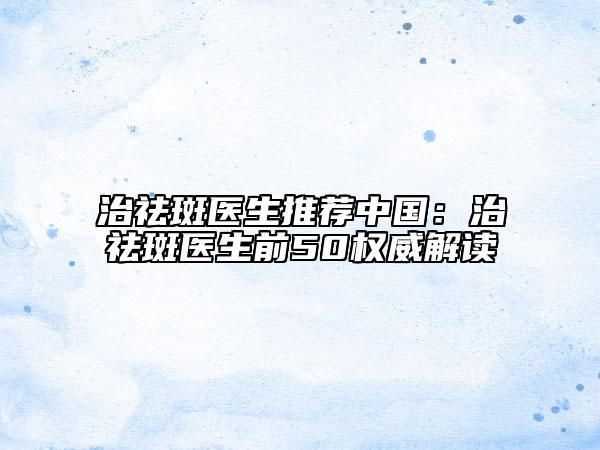 治祛斑醫(yī)生推薦中國(guó)：治祛斑醫(yī)生前50權(quán)威解讀