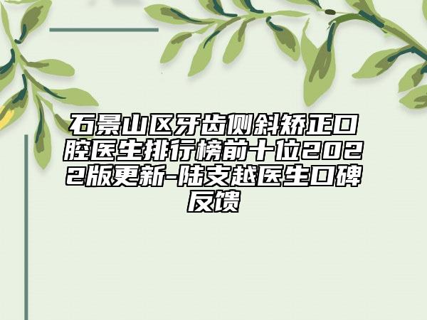 石景山區(qū)牙齒側(cè)斜矯正口腔醫(yī)生排行榜前十位2022版更新-陸支越醫(yī)生口碑反饋