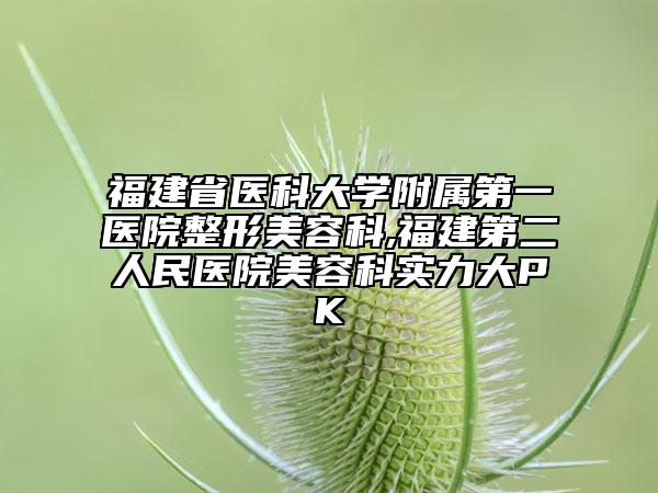 福建省醫(yī)科大學(xué)附屬第一醫(yī)院整形美容科,福建第二人民醫(yī)院美容科實(shí)力大PK