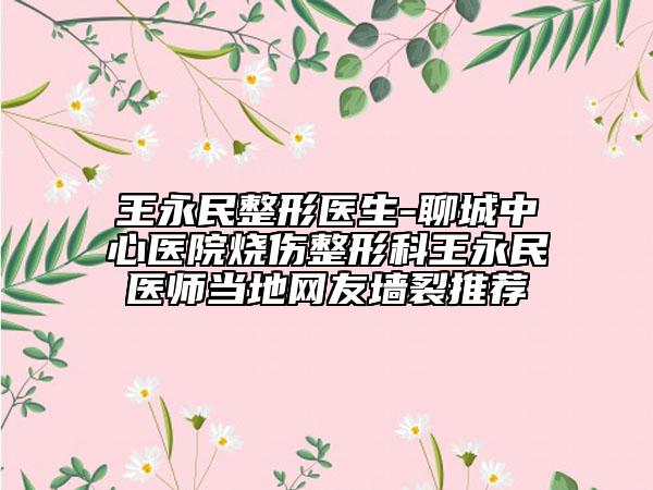 王永民整形醫(yī)生-聊城中心醫(yī)院燒傷整形科王永民醫(yī)師當(dāng)?shù)鼐W(wǎng)友墻裂推薦