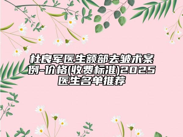 杜良軍醫(yī)生額部去皺術案例-價格(收費標準)2025醫(yī)生名單推薦