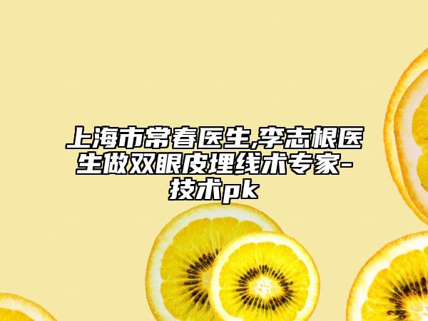上海市常春醫(yī)生,李志根醫(yī)生做雙眼皮埋線術(shù)專家-技術(shù)pk