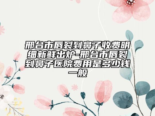 邢臺市唇裂到鼻子收費明細(xì)新鮮出爐-邢臺市唇裂到鼻子醫(yī)院費用是多少錢一般