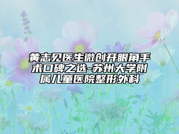 黃志見醫(yī)生微創(chuàng)開眼角手術(shù)口碑之選-蘇州大學(xué)附屬兒童醫(yī)院整形外科