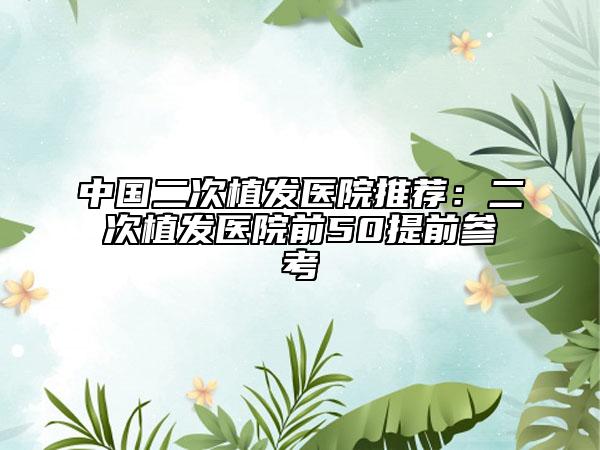 中國二次植發(fā)醫(yī)院推薦：二次植發(fā)醫(yī)院前50提前參考