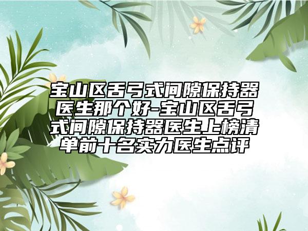 寶山區(qū)舌弓式間隙保持器醫(yī)生那個(gè)好-寶山區(qū)舌弓式間隙保持器醫(yī)生上榜清單前十名實(shí)力醫(yī)生點(diǎn)評(píng)