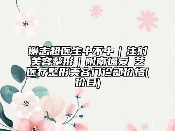 謝志超醫(yī)生中不中｜注射美容整形｜附南通愛(ài)婍藝醫(yī)療整形美容門診部?jī)r(jià)格(價(jià)目)