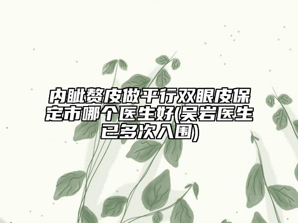 內(nèi)眥贅皮做平行雙眼皮保定市哪個醫(yī)生好(吳巖醫(yī)生已多次入圍)