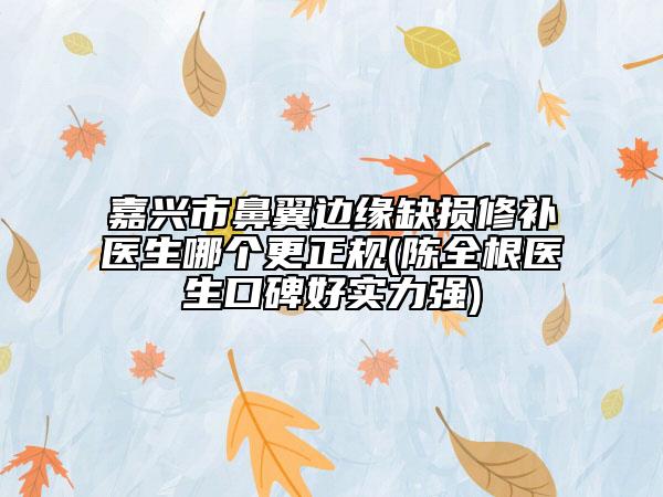 嘉興市鼻翼邊緣缺損修補(bǔ)醫(yī)生哪個(gè)更正規(guī)(陳全根醫(yī)生口碑好實(shí)力強(qiáng))