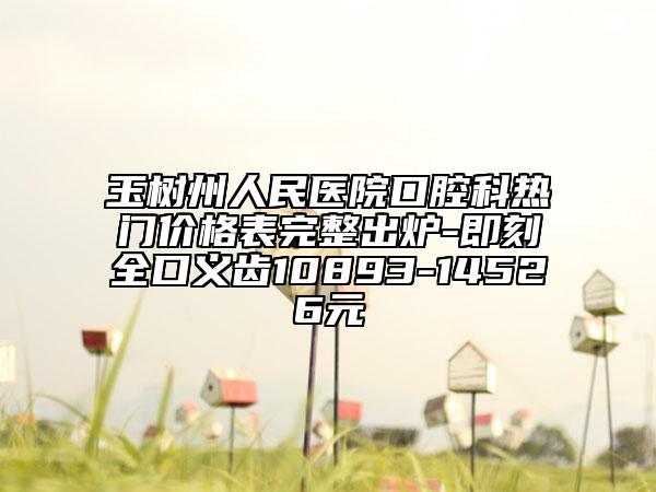 玉樹州人民醫(yī)院口腔科熱門價(jià)格表完整出爐-即刻全口義齒10893-14526元