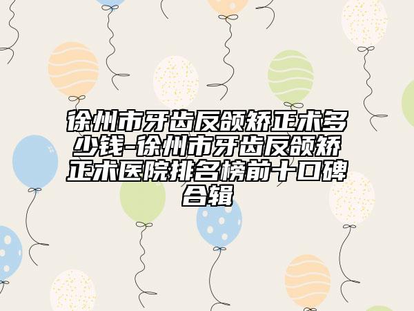 徐州市牙齒反頜矯正術(shù)多少錢-徐州市牙齒反頜矯正術(shù)醫(yī)院排名榜前十口碑合輯