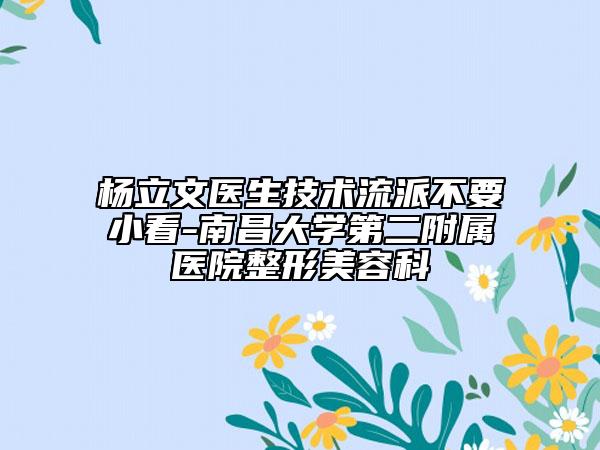 楊立文醫(yī)生技術(shù)流派不要小看-南昌大學(xué)第二附屬醫(yī)院整形美容科