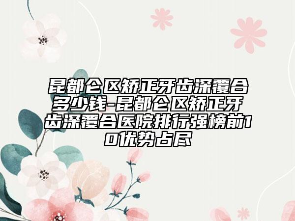 昆都侖區(qū)矯正牙齒深覆合多少錢(qián)-昆都侖區(qū)矯正牙齒深覆合醫(yī)院排行強(qiáng)榜前10優(yōu)勢(shì)占盡
