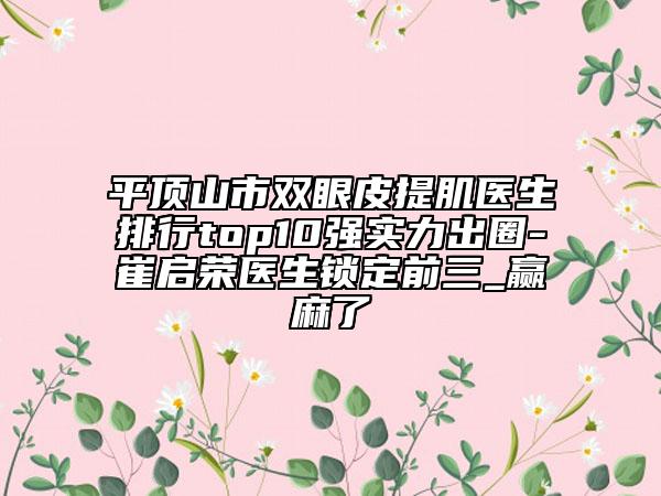 平頂山市雙眼皮提肌醫(yī)生排行top10強(qiáng)實(shí)力出圈-崔啟榮醫(yī)生鎖定前三_贏麻了