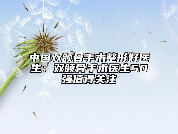 中國雙頜骨手術(shù)整形好醫(yī)生：雙頜骨手術(shù)醫(yī)生50強值得關(guān)注