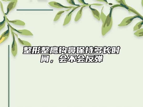 整形整鷹鉤鼻保持多長(zhǎng)時(shí)間，會(huì)不會(huì)反彈
