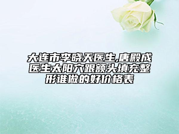 大連市李曉天醫(yī)生,唐殿成醫(yī)生太陽(yáng)穴跟額頭填充整形誰(shuí)做的好價(jià)格表