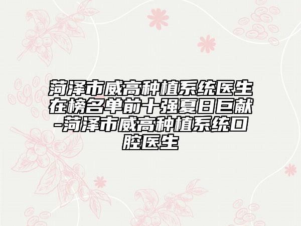 菏澤市威高種植系統(tǒng)醫(yī)生在榜名單前十強(qiáng)夏日巨獻(xiàn)-菏澤市威高種植系統(tǒng)口腔醫(yī)生