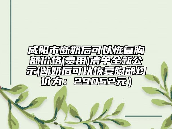 咸陽市斷奶后可以恢復(fù)胸部價格(費用)清單全新公示(斷奶后可以恢復(fù)胸部均價為：29052元）
