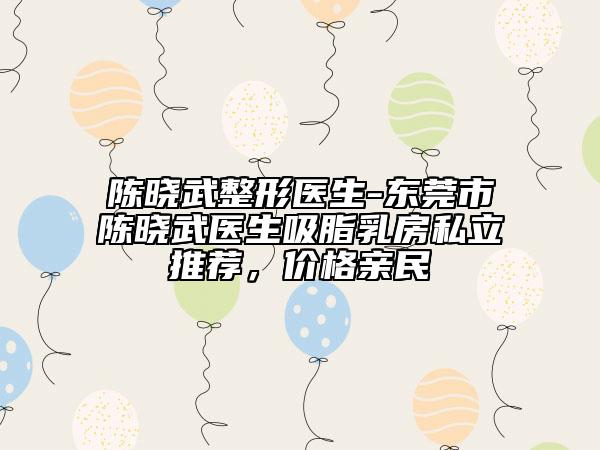 陳曉武整形醫(yī)生-東莞市陳曉武醫(yī)生吸脂乳房私立推薦，價(jià)格親民