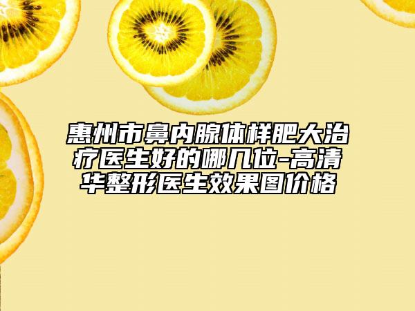 惠州市鼻內(nèi)腺體樣肥大治療醫(yī)生好的哪幾位-高清華整形醫(yī)生效果圖價(jià)格
