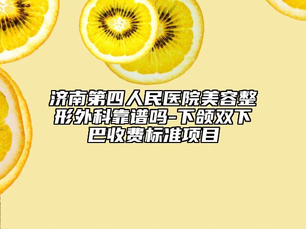 濟(jì)南第四人民醫(yī)院美容整形外科靠譜嗎-下頜雙下巴收費標(biāo)準(zhǔn)項目