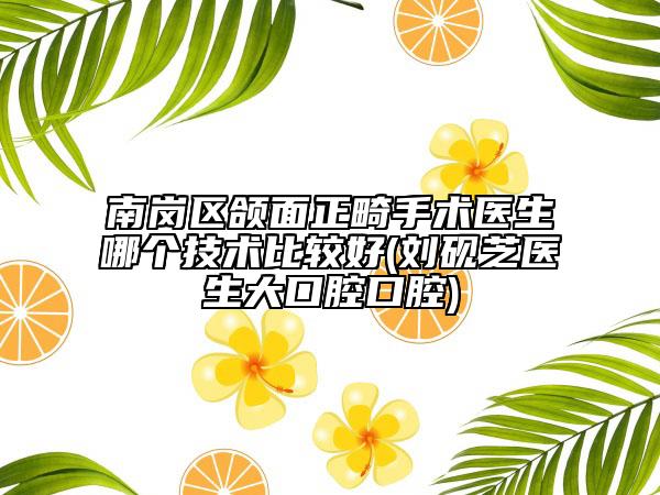 南崗區(qū)頜面正畸手術(shù)醫(yī)生哪個(gè)技術(shù)比較好(劉硯芝醫(yī)生大口腔口腔)