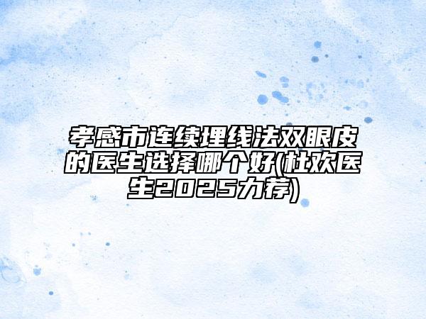 孝感市連續(xù)埋線法雙眼皮的醫(yī)生選擇哪個(gè)好(杜歡醫(yī)生2025力薦)