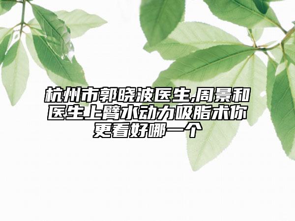 杭州市郭曉波醫(yī)生,周景和醫(yī)生上臂水動力吸脂術(shù)你更看好哪一個
