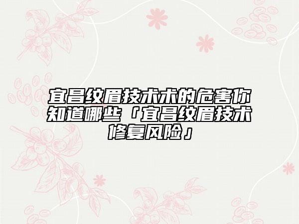 宜昌紋眉技術(shù)術(shù)的危害你知道哪些「宜昌紋眉技術(shù)修復(fù)風(fēng)險(xiǎn)」
