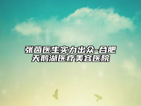 張茵醫(yī)生實力出眾-合肥天鵝湖醫(yī)療美容醫(yī)院