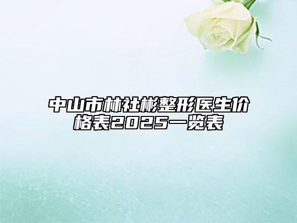 中山市林社彬整形醫(yī)生價(jià)格表2025一覽表